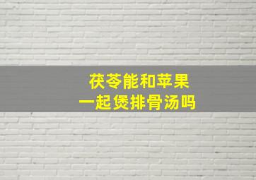 茯苓能和苹果一起煲排骨汤吗