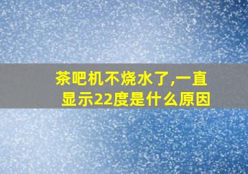 茶吧机不烧水了,一直显示22度是什么原因