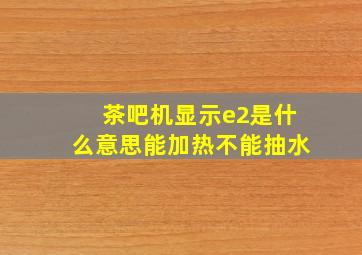 茶吧机显示e2是什么意思能加热不能抽水