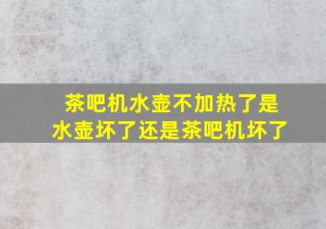 茶吧机水壶不加热了是水壶坏了还是茶吧机坏了