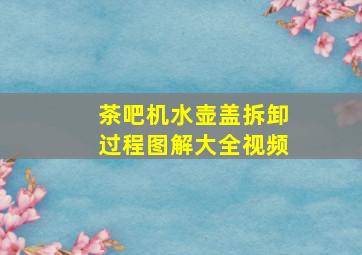 茶吧机水壶盖拆卸过程图解大全视频