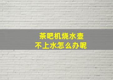 茶吧机烧水壶不上水怎么办呢