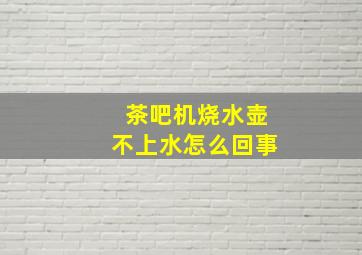 茶吧机烧水壶不上水怎么回事