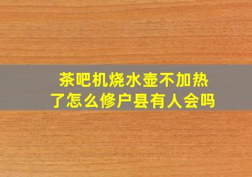 茶吧机烧水壶不加热了怎么修户县有人会吗