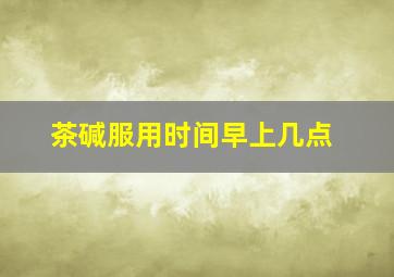 茶碱服用时间早上几点