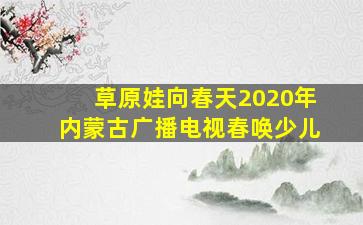 草原娃向春天2020年内蒙古广播电视春唤少儿