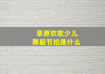 草原欢歌少儿舞蹈节拍是什么