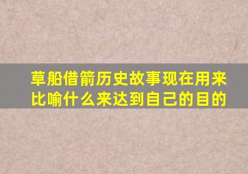 草船借箭历史故事现在用来比喻什么来达到自己的目的