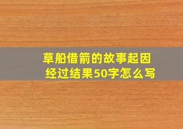 草船借箭的故事起因经过结果50字怎么写