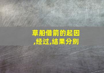 草船借箭的起因,经过,结果分别