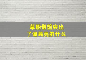 草船借箭突出了诸葛亮的什么