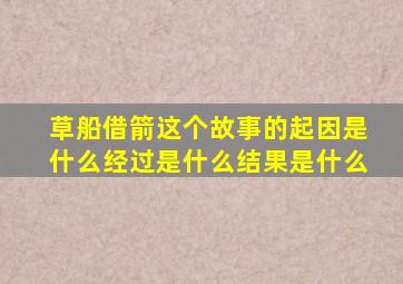 草船借箭这个故事的起因是什么经过是什么结果是什么