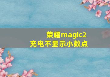 荣耀magic2充电不显示小数点