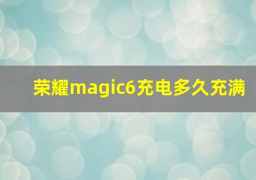 荣耀magic6充电多久充满