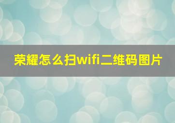 荣耀怎么扫wifi二维码图片