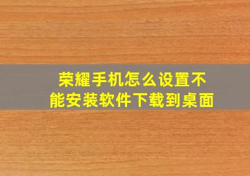 荣耀手机怎么设置不能安装软件下载到桌面