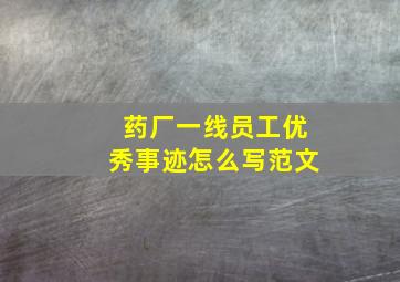 药厂一线员工优秀事迹怎么写范文