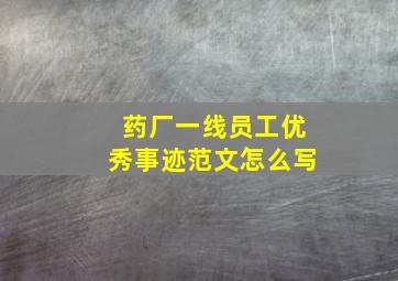 药厂一线员工优秀事迹范文怎么写