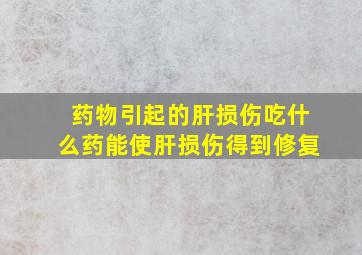 药物引起的肝损伤吃什么药能使肝损伤得到修复