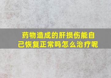 药物造成的肝损伤能自己恢复正常吗怎么治疗呢