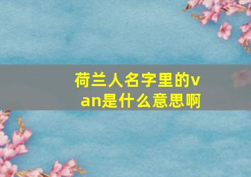 荷兰人名字里的van是什么意思啊