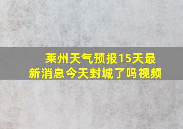 莱州天气预报15天最新消息今天封城了吗视频