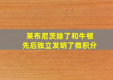 莱布尼茨除了和牛顿先后独立发明了微积分