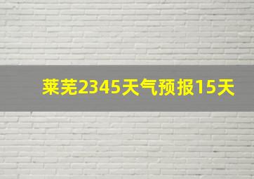 莱芜2345天气预报15天