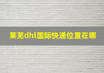 莱芜dhl国际快递位置在哪