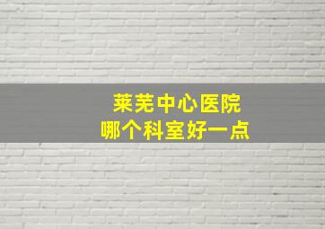 莱芜中心医院哪个科室好一点