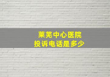 莱芜中心医院投诉电话是多少