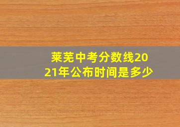 莱芜中考分数线2021年公布时间是多少