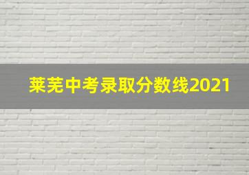 莱芜中考录取分数线2021