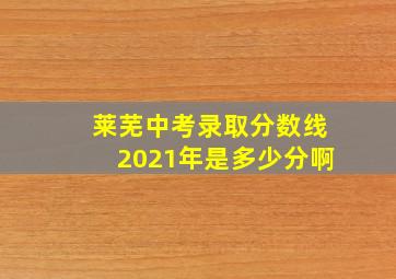 莱芜中考录取分数线2021年是多少分啊