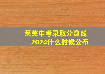 莱芜中考录取分数线2024什么时候公布