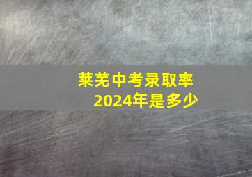 莱芜中考录取率2024年是多少