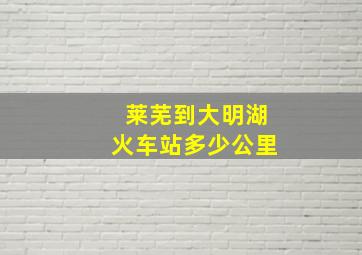 莱芜到大明湖火车站多少公里