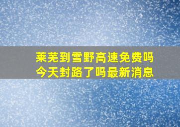 莱芜到雪野高速免费吗今天封路了吗最新消息