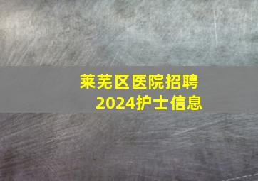 莱芜区医院招聘2024护士信息