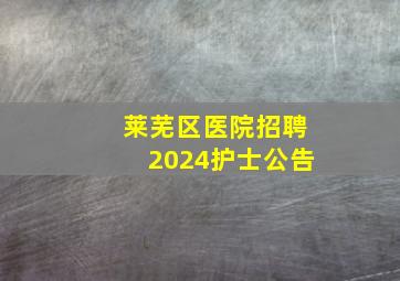 莱芜区医院招聘2024护士公告