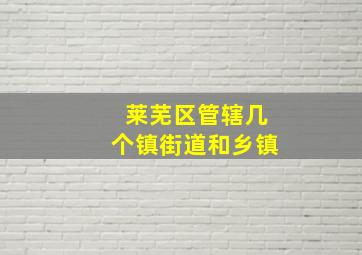 莱芜区管辖几个镇街道和乡镇