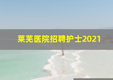 莱芜医院招聘护士2021