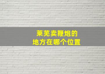 莱芜卖鞭炮的地方在哪个位置