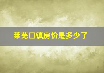 莱芜口镇房价是多少了