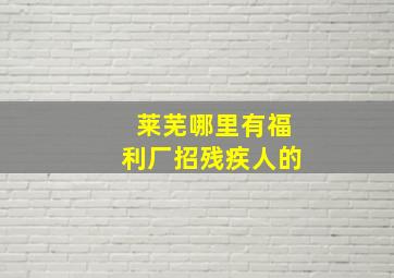 莱芜哪里有福利厂招残疾人的