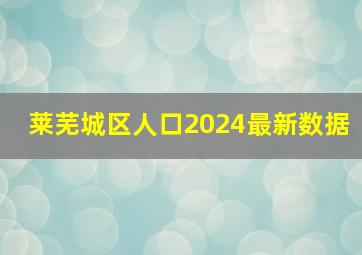 莱芜城区人口2024最新数据