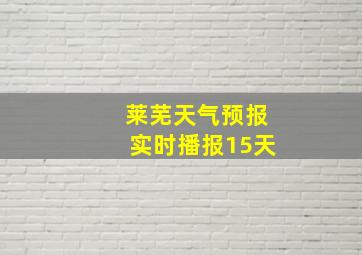 莱芜天气预报实时播报15天