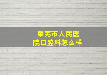 莱芜市人民医院口腔科怎么样