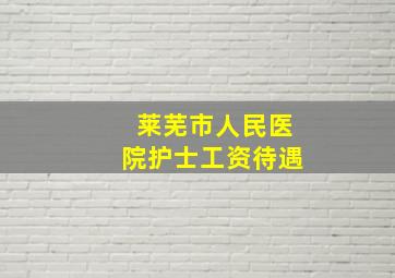 莱芜市人民医院护士工资待遇