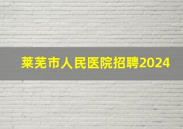 莱芜市人民医院招聘2024